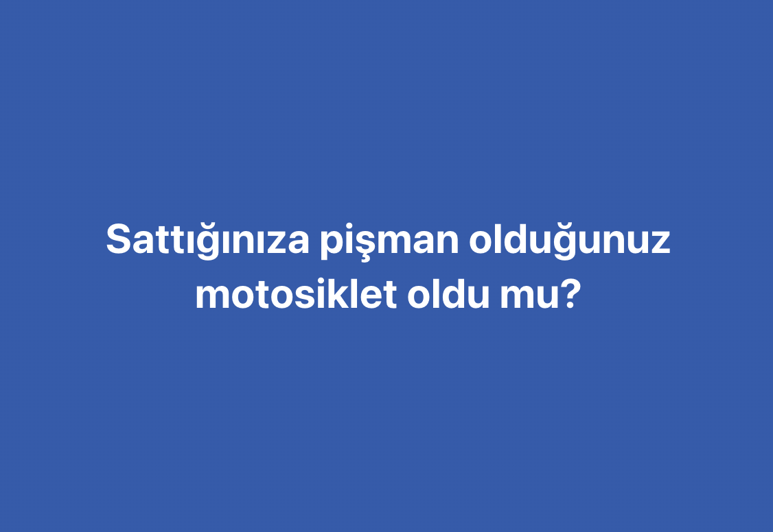 Sattığınıza pişman olduğunuz motosiklet oldu mu?