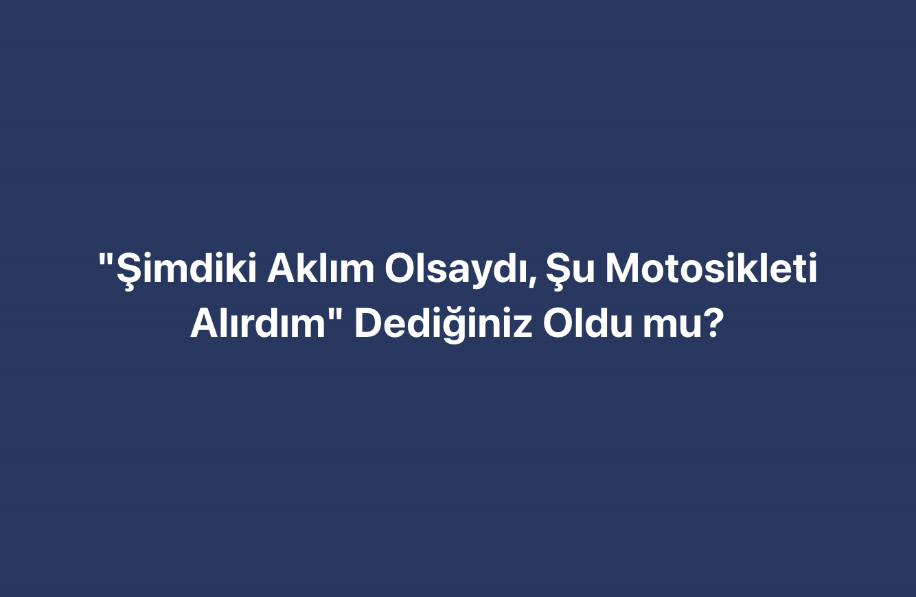 Şimdiki Aklım Olsaydı, Şu Motosikleti Alırdım Dediğiniz Oldu mu?